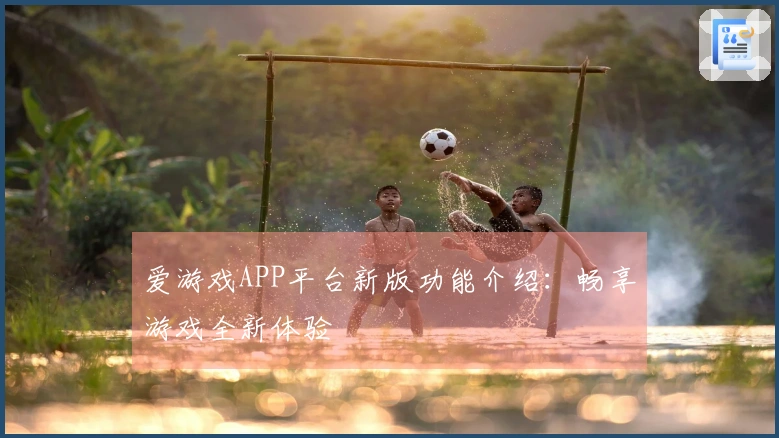 爱游戏APP平台新版功能介绍：畅享游戏全新体验