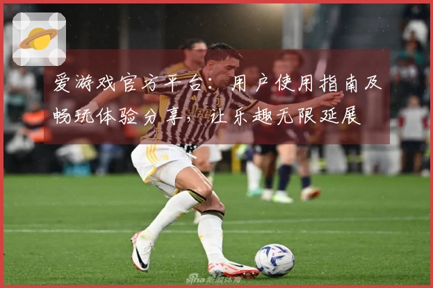 爱游戏官方平台：用户使用指南及畅玩体验分享，让乐趣无限延展