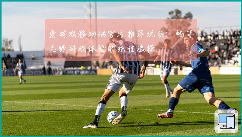 爱游戏移动端官方推荐说明：畅享无缝游戏体验的绝佳选择