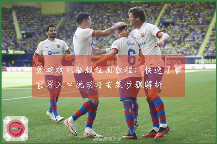 爱游戏电脑版注册教程:快速了解官方入口说明与安装步骤解析