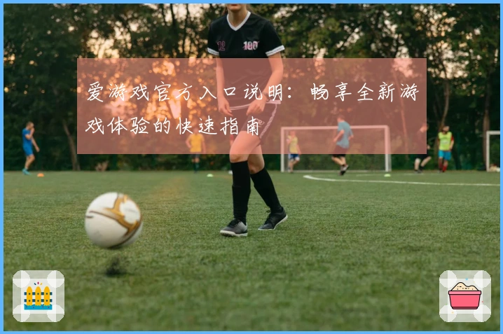 爱游戏官方入口说明：畅享全新游戏体验的快速指南