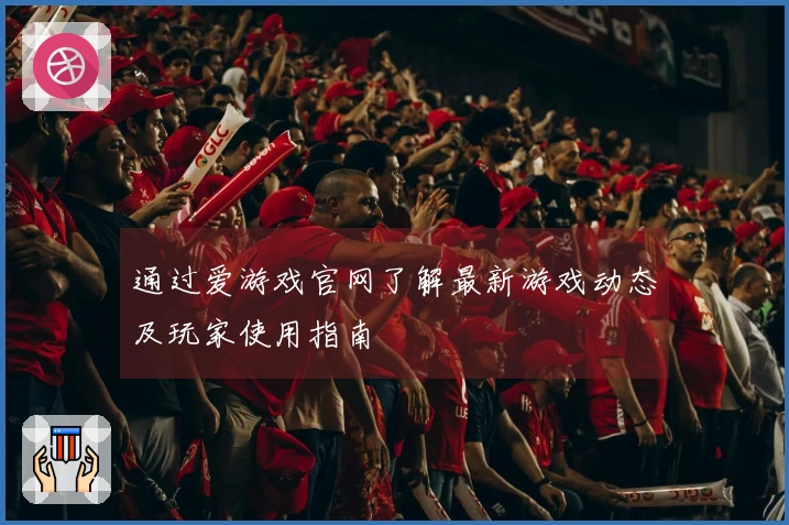通过爱游戏官网了解最新游戏动态及玩家使用指南