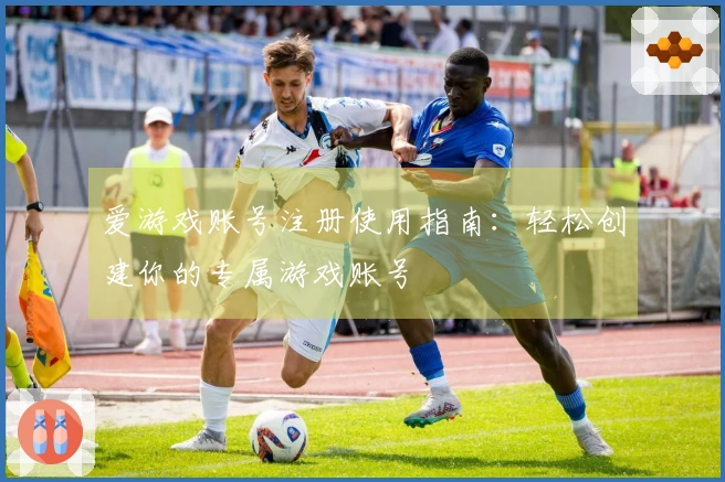 爱游戏账号注册使用指南：轻松创建你的专属游戏账号