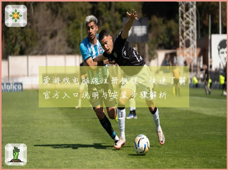 爱游戏电脑版注册教程：快速了解官方入口说明与安装步骤解析
