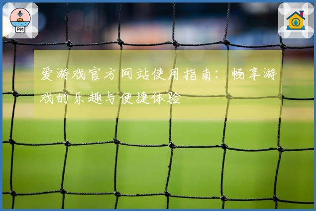 爱游戏官方网站使用指南：畅享游戏的乐趣与便捷体验