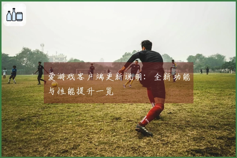 爱游戏客户端更新说明：全新功能与性能提升一览