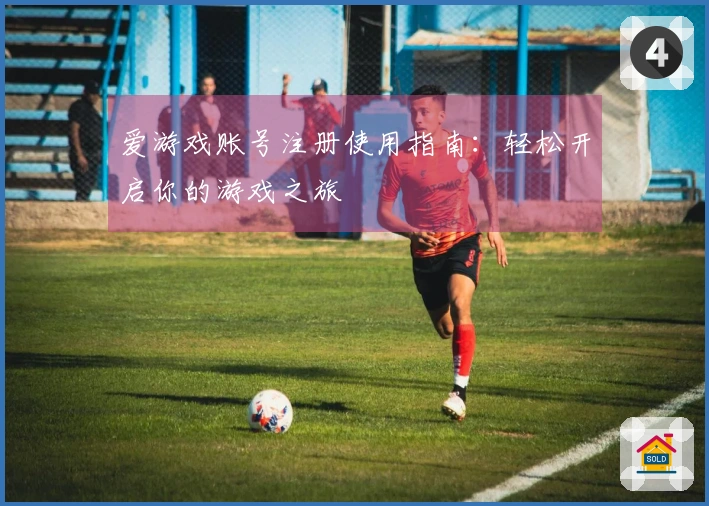 爱游戏账号注册使用指南：轻松开启你的游戏之旅