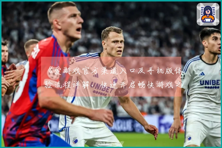 《爱游戏官方渠道入口及手机版体验流程详解，快速开启畅快游戏之旅》