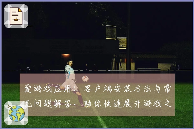 爱游戏应用：客户端安装方法与常见问题解答，助你快速展开游戏之旅