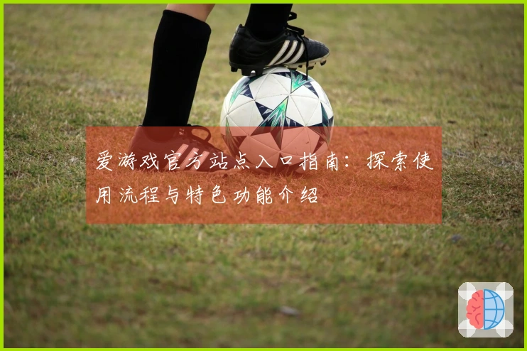 爱游戏官方站点入口指南：探索使用流程与特色功能介绍