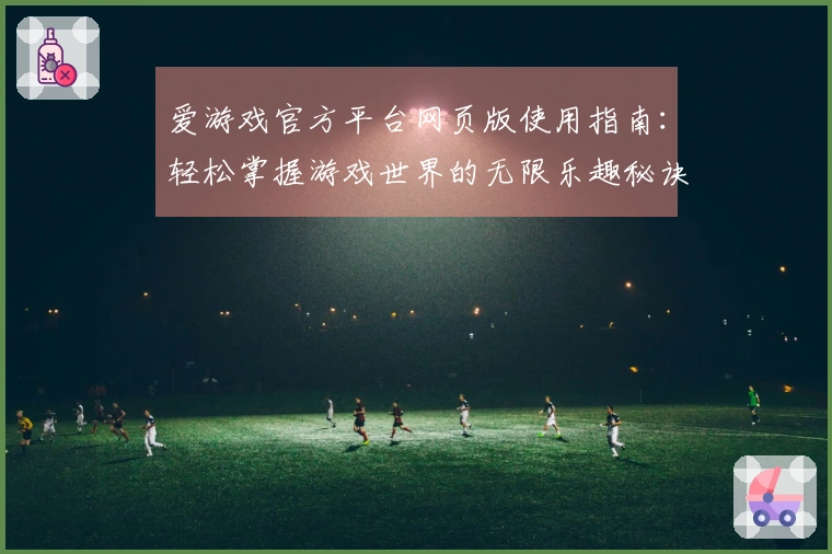 爱游戏官方平台网页版使用指南：轻松掌握游戏世界的无限乐趣秘诀