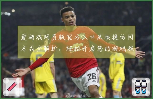 爱游戏网页版官方入口及快捷访问方式全解析，轻松开启您的游戏旅程