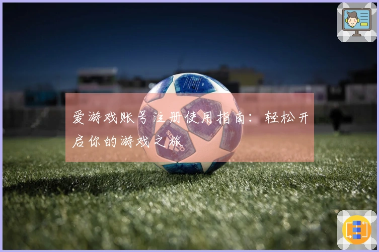 爱游戏账号注册使用指南：轻松开启你的游戏之旅