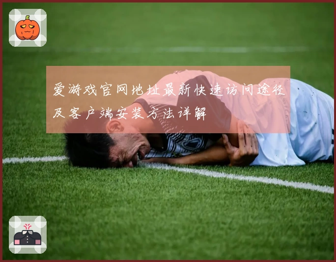 爱游戏官网地址最新快速访问途径及客户端安装方法详解