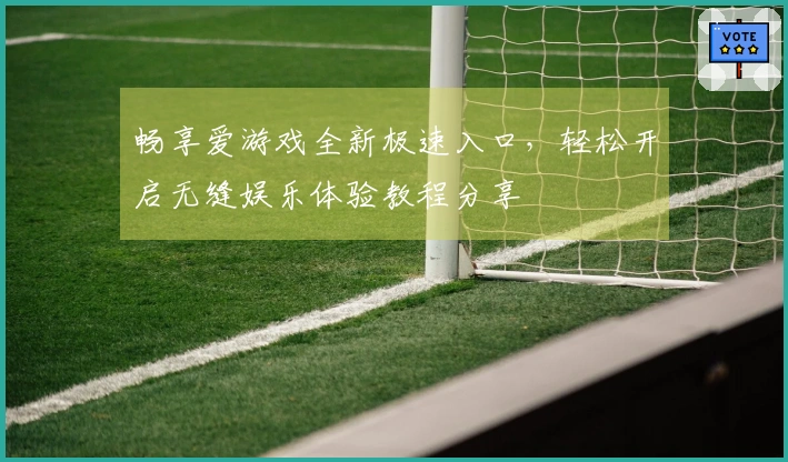 畅享爱游戏全新极速入口，轻松开启无缝娱乐体验教程分享