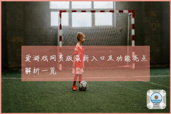 爱游戏网页版最新入口及功能亮点解析一览
