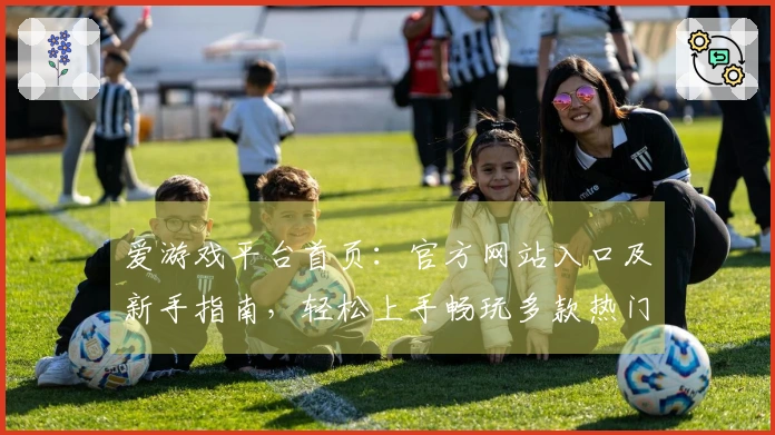 爱游戏平台首页：官方网站入口及新手指南，轻松上手畅玩多款热门游戏