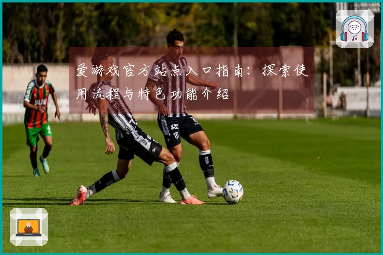 爱游戏官方站点入口指南：探索使用流程与特色功能介绍